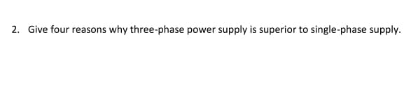2. Give four reasons why three-phase power supply is superior to single-phase supply.