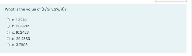What is the value of (F/G, 3.2%, 9)?
O a.1.3278
O b. 38.8212
O c.10.2423
O d. 29.2383
O e. 3.7903

