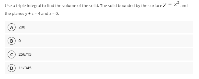 Use a triple integral to find the volume of the solid. The solid bounded by the surface y = x' and
the planes y + z = 4 and z = 0.
(A) 200
в) о
cC) 256/15
D 11/345
