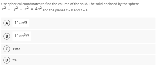 Use spherical coordinates to find the volume of the solid. The solid enclosed by the sphere
x² + y? + z2 = 4a² and the planes z = 0 and z = a.
A
11 па/3
B
11 па3/3
c) 11na
Tta
