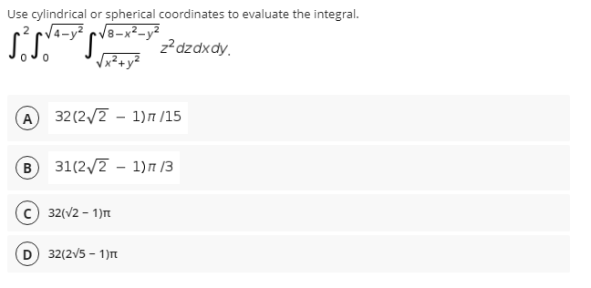 Use cylindrical or spherical coordinates to evaluate the integral.
2 cV4-y? cV8-x²_y2
z?dzdxdy.
Vx?+yZ
A 32(2/2 - 1)n /15
B
31(2/2 - 1)n /3
c) 32(V2 - 1)t
D) 32(2v5 - 1)M
