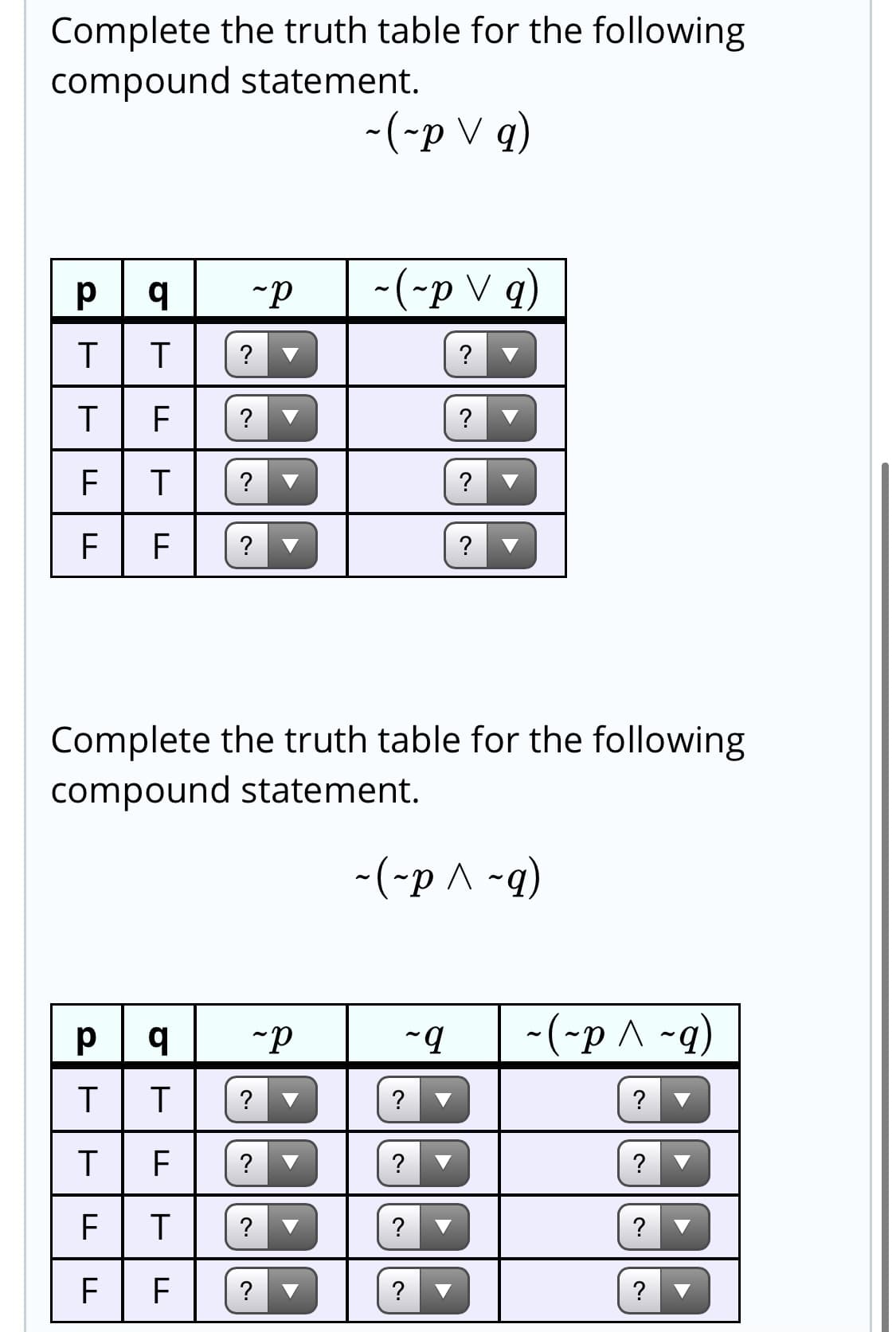 Complete the truth table for the following
compound statement.
-(-p V q)
p
-(-p V q)
T
T
?
?
?
?
?
?
F
F
?
?
Complete the truth table for the following
compound statement.
-(-p ^ -q)
-(-p ^ ~q)
?
?
?
?
?
?
F
EI(?
?

