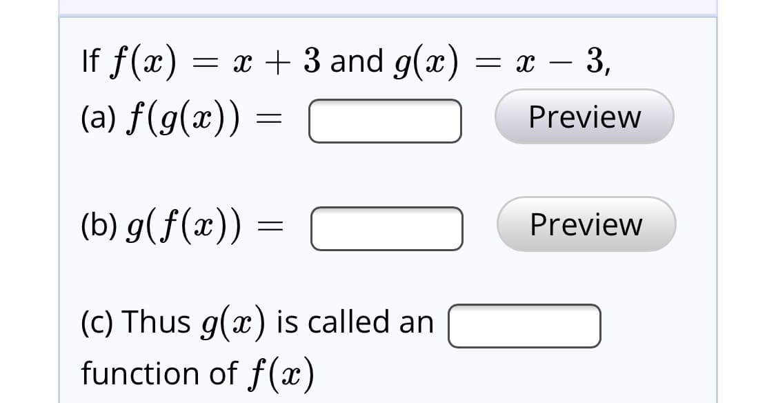 If f(x)
= x + 3 and g(x) = x – 3,
(a) f(9(x)) =
Preview
(b) g(f(x)) =
Preview
(c) Thus g(x) is called an
function of f(x)
