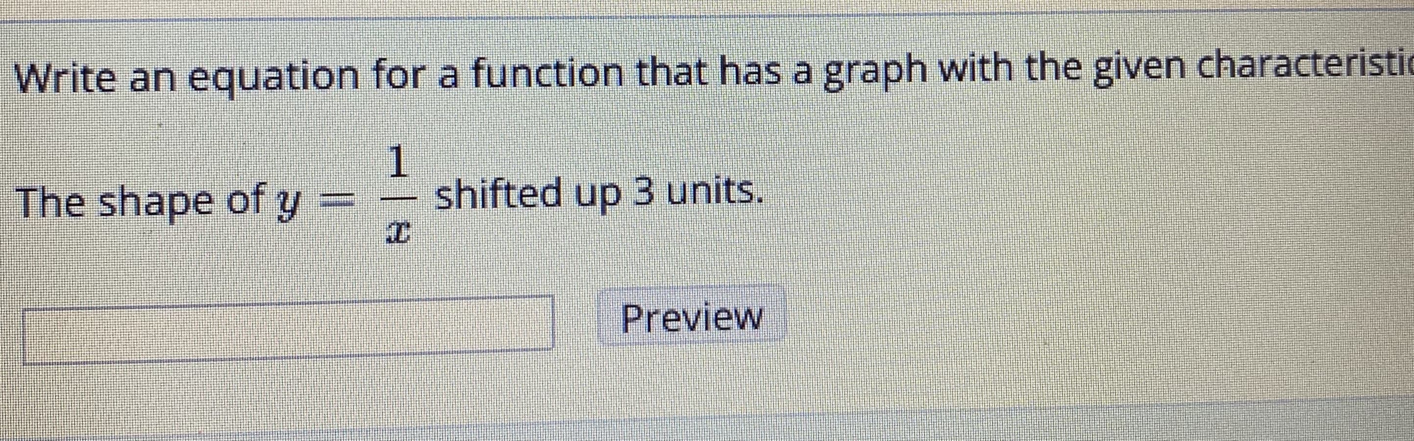 Write an equation for a function that has a graph with the given characteristic
1
shifted up 3 units.
The shape of y =
Preview
