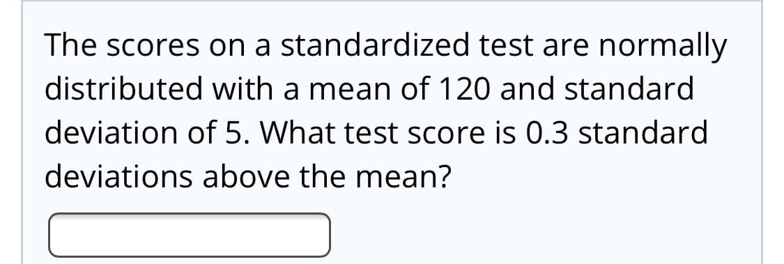 The scores on a standardized test are normally
distributed with a mean of 120 and standard
deviation of 5. What test score is 0.3 standard
deviations above the mean?
