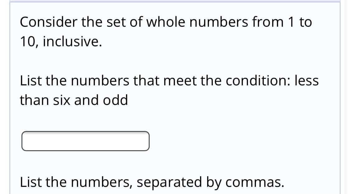 Consider the set of whole numbers from 1 to
10, inclusive.
List the numbers that meet the condition: less
than six and odd
List the numbers, separated by commas.
