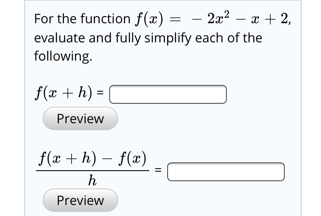 - 2x2 – x + 2,
For the function f(x)
evaluate and fully simplify each of the
following.
f(x + h) :
Preview
f(x + h) – f(x)
Preview
