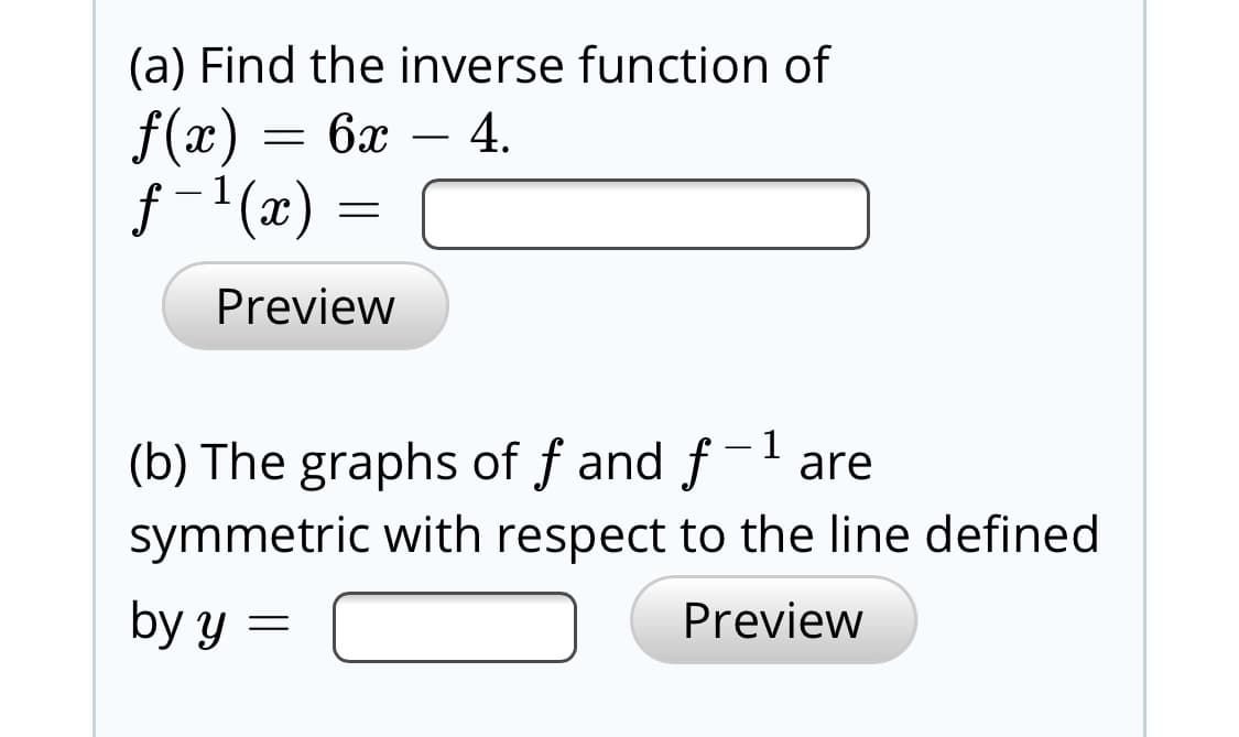 (a) Find the inverse function of
f(x)
f-1(x) =
бх — 4.
Preview
(b) The graphs of f and f- are
symmetric with respect to the line defined
by y =
Preview
