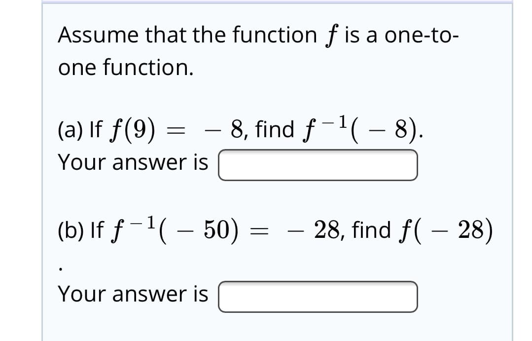 Assume that the function f is a one-to-
one function.
(a) If f(9)
– 8, find f-1( – 8).
Your answer is
(b) If ƒ -1( – 50)
28, find f( – 28)
Your answer is
