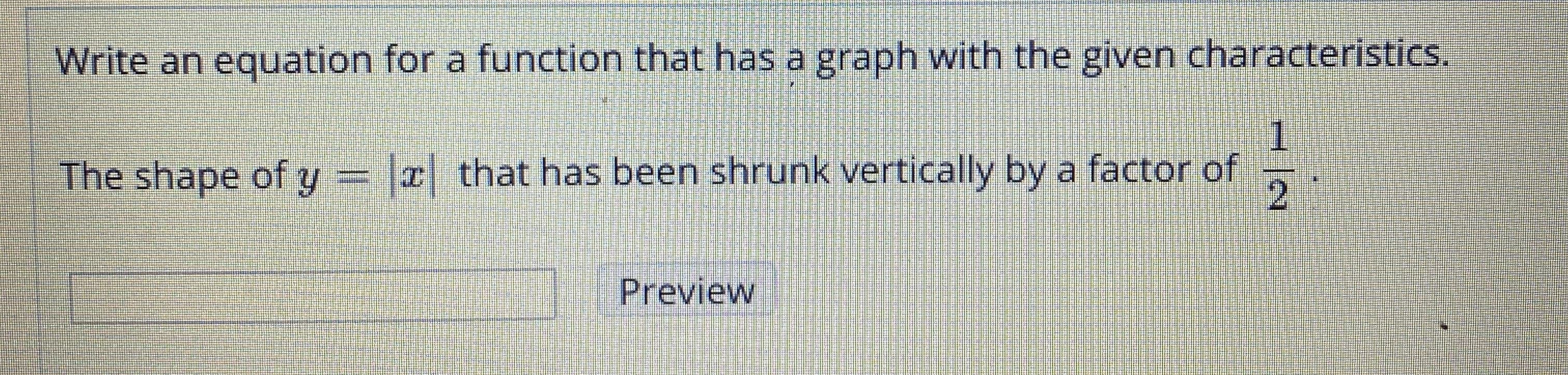 Write an equation for a function that has a graph with the given characteristics.
1
The shape of y = x that has been shrunk vertically by a factor of
Preview

