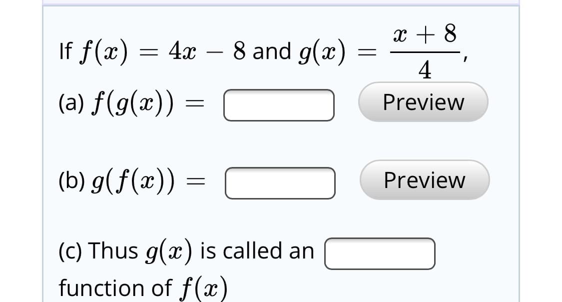 x + 8
If f(x) = 4x
– 8 and g(x)
4
(a) f(g(x))
Preview
(b) g(f(x)) :
Preview
(c) Thus g(x) is called an
function of f(x)
