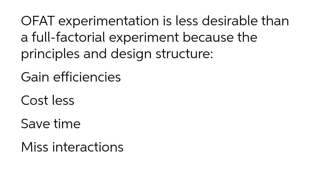 OFAT experimentation is less desirable than
a full-factorial experiment because the
principles and design structure:
Gain efficiencies
Cost less
Save time
Miss interactions
