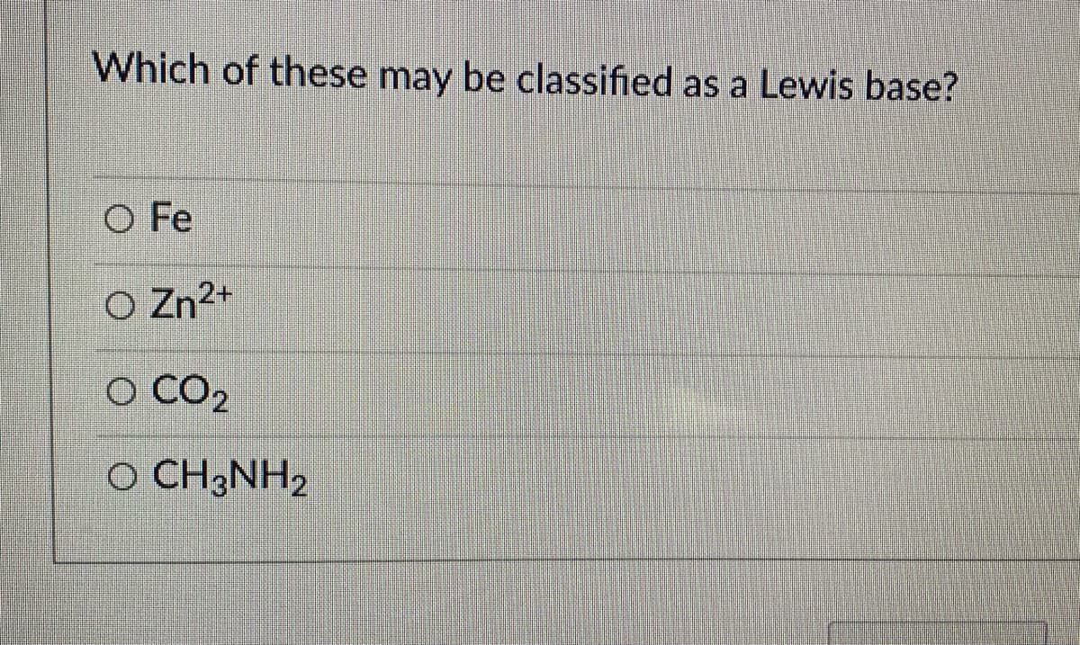 Which of these may be classified as a Lewis base?
O Fe
O Zn2+
O CO2
O CH3NH2
