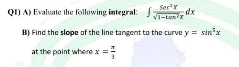 Sec2x
Q1) A) Evaluate the following integral: J-tan x
dx
B) Find the slope of the line tangent to the curve y = sin x
at the point where x =
