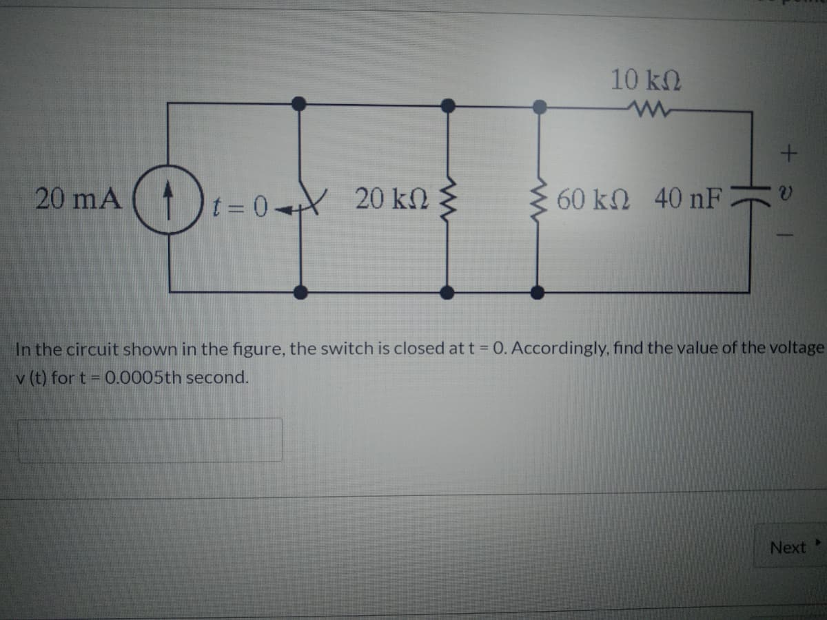 10 kn
20 mA
t= 0 20 kN
60 kN 40 nF
In the circuit shown in the figure, the switch is closed at t = 0. Accordingly, find the value of the voltage
v (t) for t 0.0005th second.
Next
