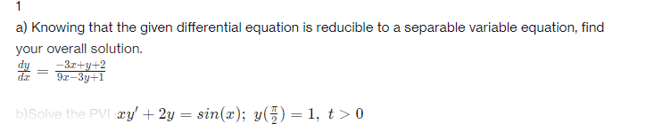 1
a) Knowing that the given differential equation is reducible to a separable variable equation, find
your overall solution.
-3z+y+2
9r–3y+1
%3D
de
b)Solve the PVI xy' + 2y = sin(æ); y(5)=1, t > 0
