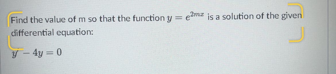 Find the value of m so that the function y = e2ma is a solution of the given
differential equation:
y – 4y = 0
