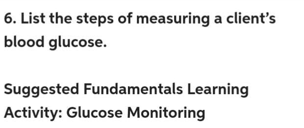 6. List the steps of measuring a client's
blood glucose.
Suggested Fundamentals Learning
Activity: Glucose Monitoring
