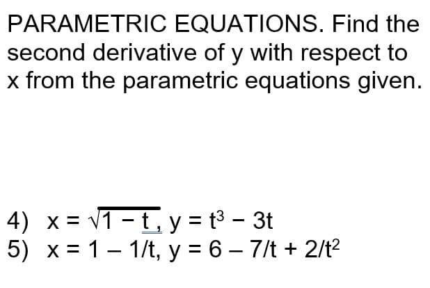 PARAMETRIC EQUATIONS. Find the
second derivative of y with respect to
x from the parametric equations given.
4)
x=√1-t₁y = t³ - 3t
5) x 1 1/t, y = 6-7/t + 2/t²
-