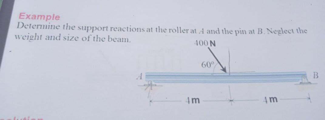 Example
Determine the support reactions at the roller at 4 and the pin at B. Neglect the
weight and size of the beam.
400 N
60°
4 m
4 m
