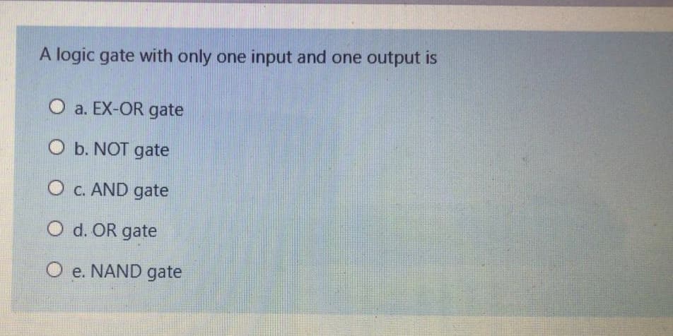 A logic gate with only one input and one output is
O a. EX-OR gate
O b. NOT gate
O c. AND gate
O d. OR gate
O e. NAND gate
