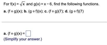 For f(x) = Vx and g(x) = x-6, find the following functions.
a. (fo g)(x); b. (g o f)(x); c. (fo g)(7); d. (g o f)(7)
a. (fo g)(x) =
(Simplify your answer.)
