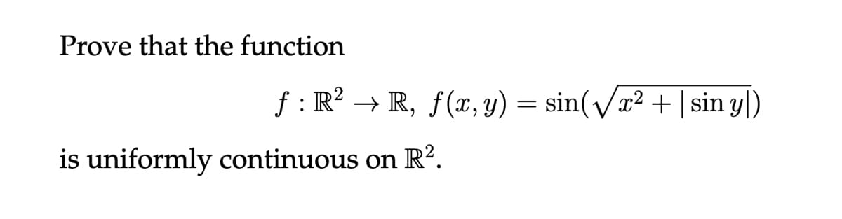 Prove that the function
f : R? → R, f(x, y) = sin(/x² +|sin yl)
is uniformly continuous on R?.
