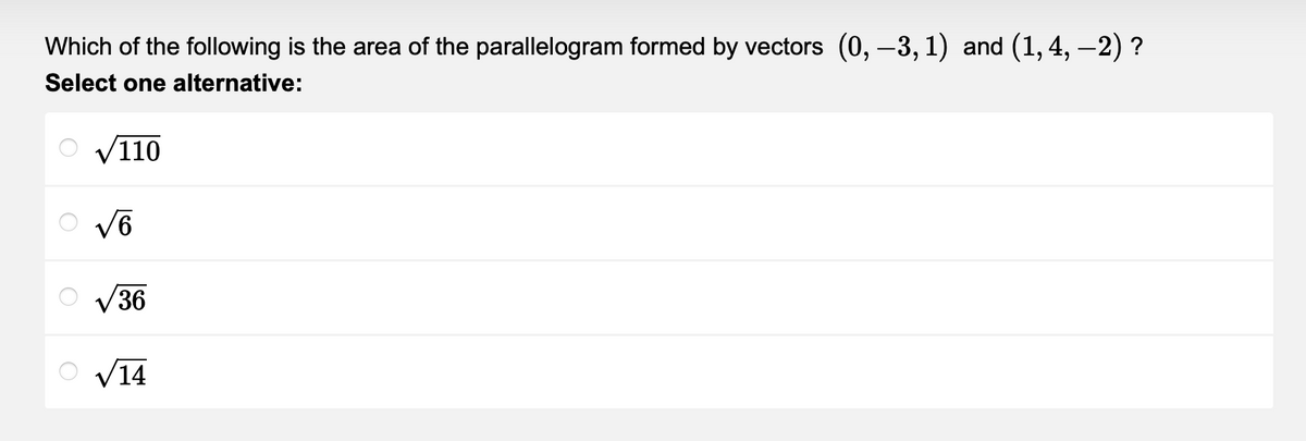 Which of the following is the area of the parallelogram formed by vectors (0, –3, 1) and (1, 4, −2) ?
Select one alternative:
√110
√6
O√36
O √14