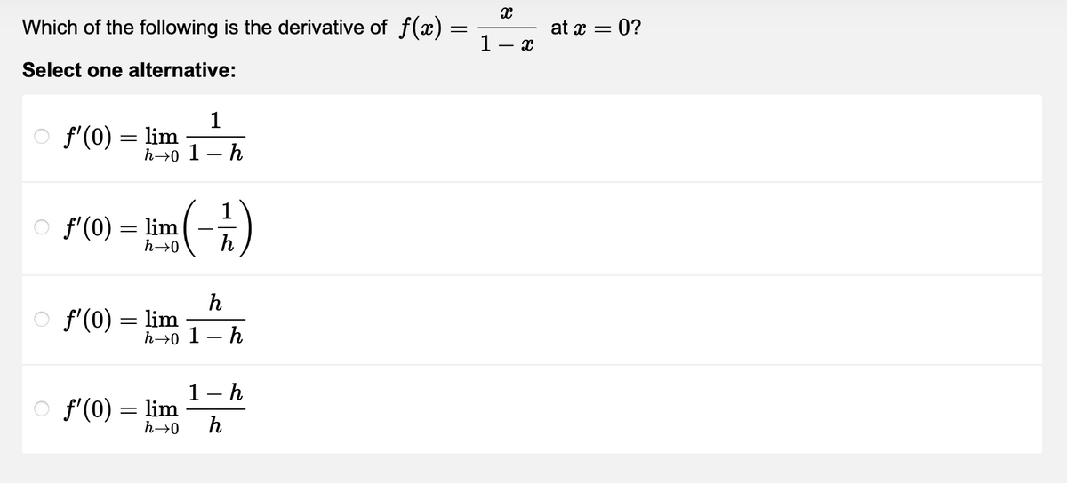 Which of the following is the derivative of f(x)
Select one alternative:
○ f'(0) = lim
1
h→0 1 h
○ f'(0) = lim (-1/2)
h→0
○ f'(0)
=
h
lim
h→0 1-h
f'(0) = lim
1 h
h→0 h
=
X
1- x
at x = 0?