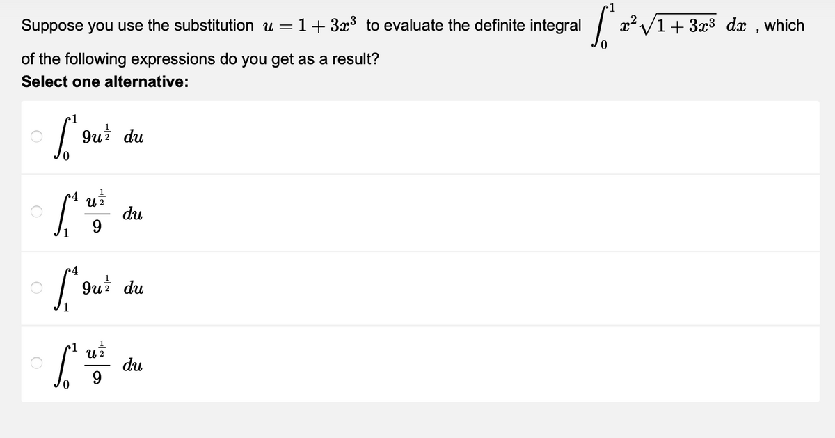 Suppose you use the substitution u =
of the following expressions do you get as a result?
Select one alternative:
1
L'ou +
0
C4
1
guz du
1
U 2
9
4
Lou²
du
guz du
1
1
U 2
[#
9
1+ 3x³ to evaluate the definite integral
du
[²x² √₁+3x³ dx,
which