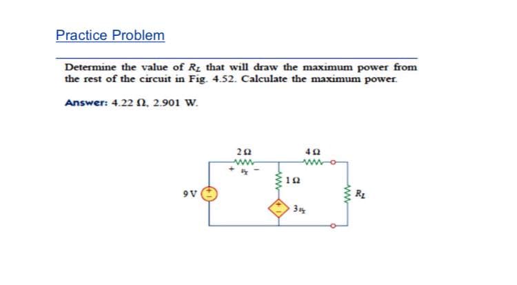 Practice Problem
Determine the value of R1 that will draw the maximum power from
the rest of the circuit in Fig. 4.52. Calculate the maximum power.
Answer: 4.22 N, 2.901 W.
20
ww
10
R1
9V
3
