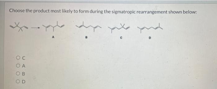 Choose the product most likely to form during the sigmatropic rearrangement shown below:
nd gnd da gldaa
O A
O B
OD
