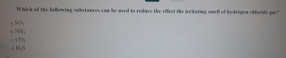 Which of the following substances can be used to reduce the effect the irritating smell of hydrogen chloride gas?
a. SO2
b. NH3
c. CO2
d. H2S
