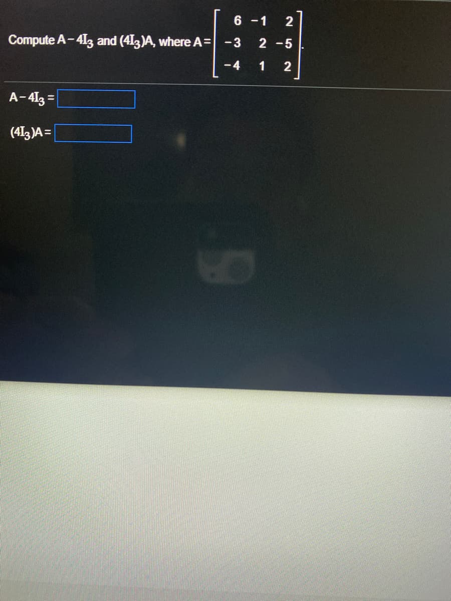 6 -1
Compute A-413 and (413)A, where A=
-3
2 -5
-4
1
2
A-413 =
%3D
(413)A =
YO
