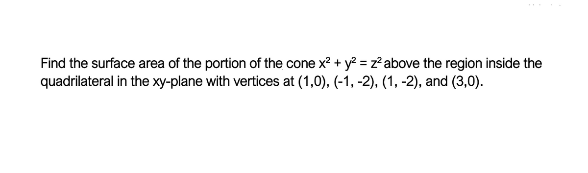 Find the surface area of the portion of the cone x² + y² = z² above the region inside the
quadrilateral in the xy-plane with vertices at (1,0), (-1, -2), (1, -2), and (3,0).