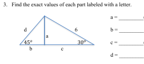 3. Find the exact values of each part
labeled with a letter.
a =
d
b=
a
45°
b
300
d
