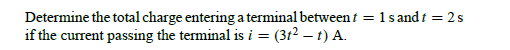 Determine the total charge entering a terminal betweent = 1sandt =2s
if the current passing the terminal is i = (3t² – t) A.
