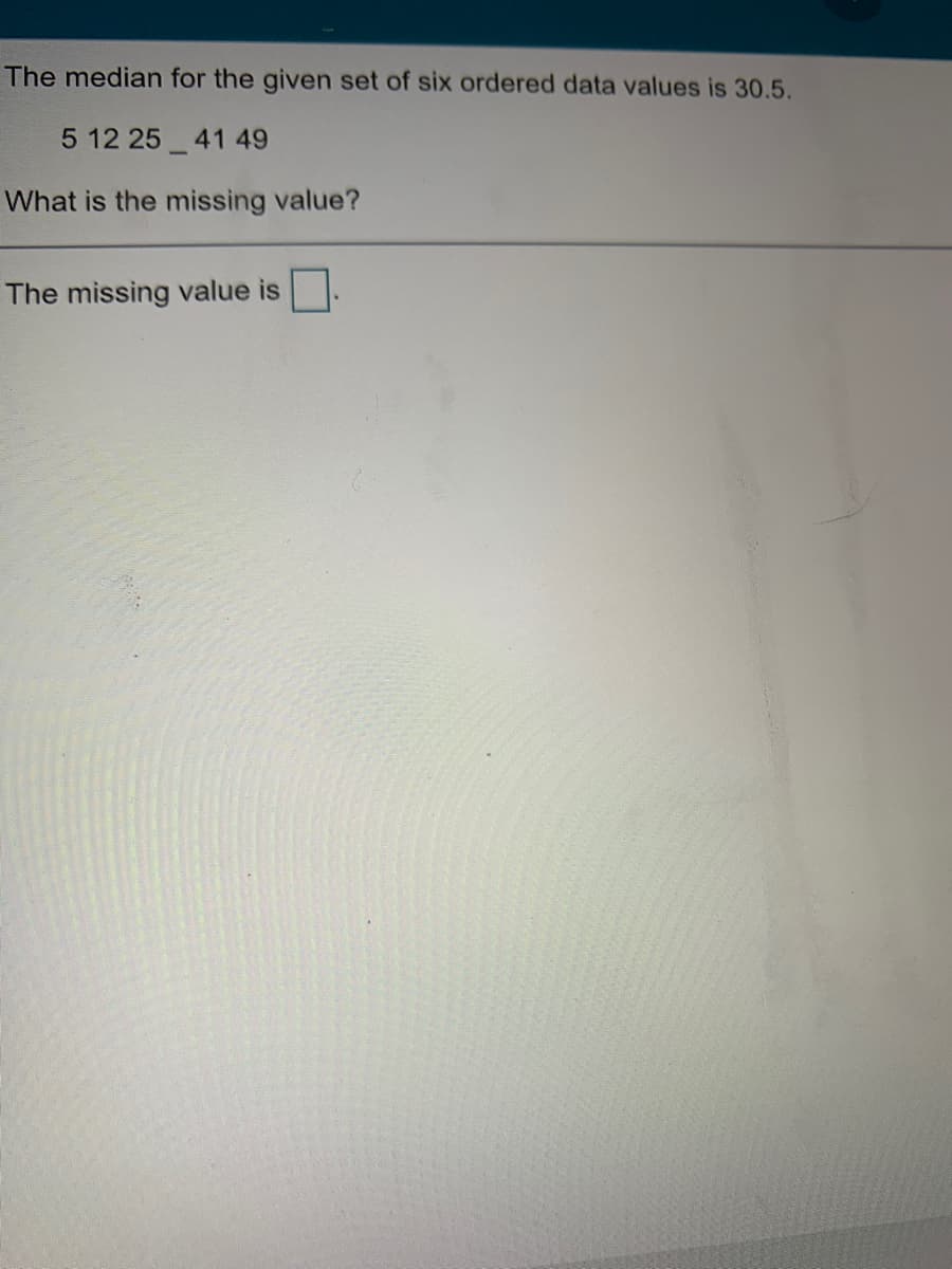 The median for the given set of six ordered data values is 30.5.
5 12 25 41 49
What is the missing value?
The missing value is
