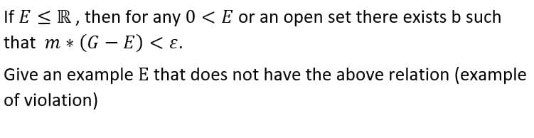 If E < R, then for any 0 <E or an open set there exists b such
that m * (G – E) < ɛ.
Give an example E that does not have the above relation (example
of violation)

