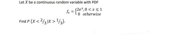 Let X be a continuous random variable with PDF
(2e*,0 <x<1
0 otherwise
fx
Find P (X < 2/3 1X > /3).
