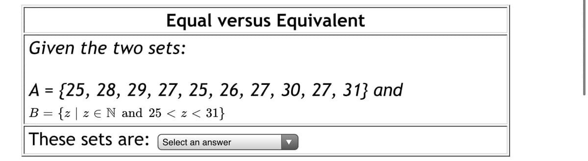 Equal versus Equivalent
Given the two sets:
А - {25, 28, 29, 27, 25, 26, 27, 30, 27, 31} and
B = {z | z E N and 25 < z < 31}
These sets are:
Select an answer
