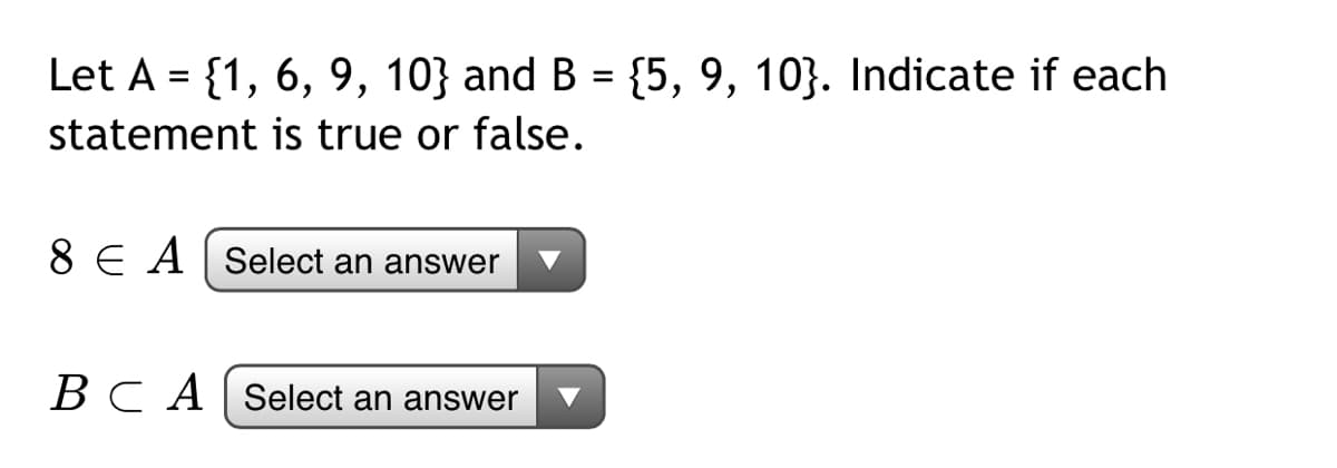 Let A = {1, 6, 9, 10} and B = {5, 9, 10}. Indicate if each
statement is true or false.
8 E A Select an answer
ВСА
Select an answer
