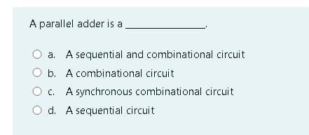 A parallel adder is a
a. A sequential and combinational circuit
O b. A combinational circuit
A synchronous combinational circuit
O d. A sequential circuit
O c.
