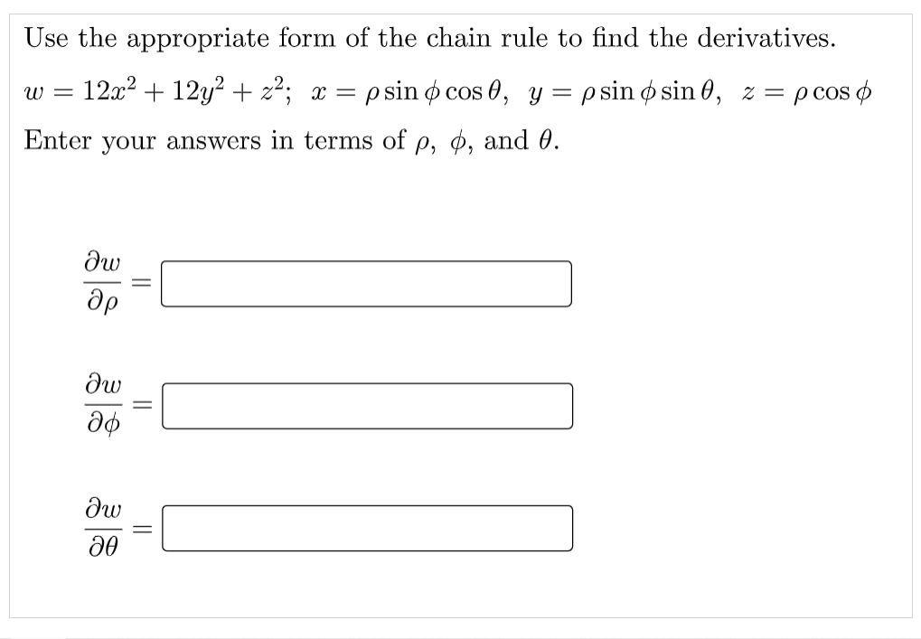 Use the appropriate form of the chain rule to find the derivatives.
12x2 + 12y? + z²; x =
p sin ø cos 0, y = p sin ø sin 0, z = pcos o
Enter your answers in terms of p, ø, and 0.
||
||
