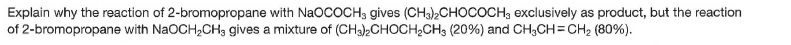 Explain why the reaction of 2-bromopropane with NaOCOCH3 gives (CH3)2CHOCOCH3 exclusively as product, but the reaction
of 2-bromopropane with NaOCH,CHg gives a mixture of (CH3)CHOCH,CHs (20%) and CH3CH=CH2 (80%).
