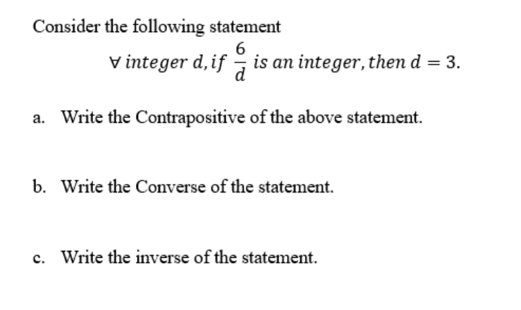 Consider the following statement
V integer d,if is an integer, then d = 3.
d
Write the Contrapositive of the above statement.
b. Write the Converse of the statement.
c. Write the inverse of the statement.
