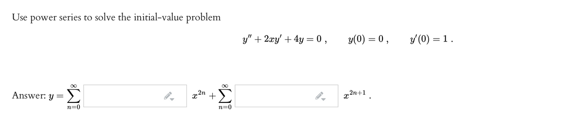 Use power series to solve the initial-value problem
y" + 2xy' + 4y = 0 ,
y(0) = 0,
y (0) = 1.
Answer: y =
x2n +
r2n+1
n=0
n=0
