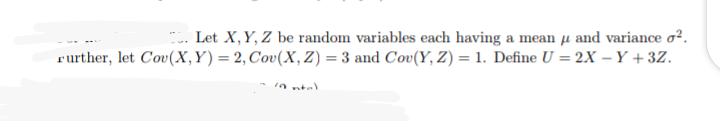 .. Let X, Y, Z be random variables each having a mean µ and variance o².
rurther, let Cov(X,Y) = 2, Cov(X, Z) = 3 and Cov(Y, Z) = 1. Define U = 2X – Y + 3Z.
in ntal
