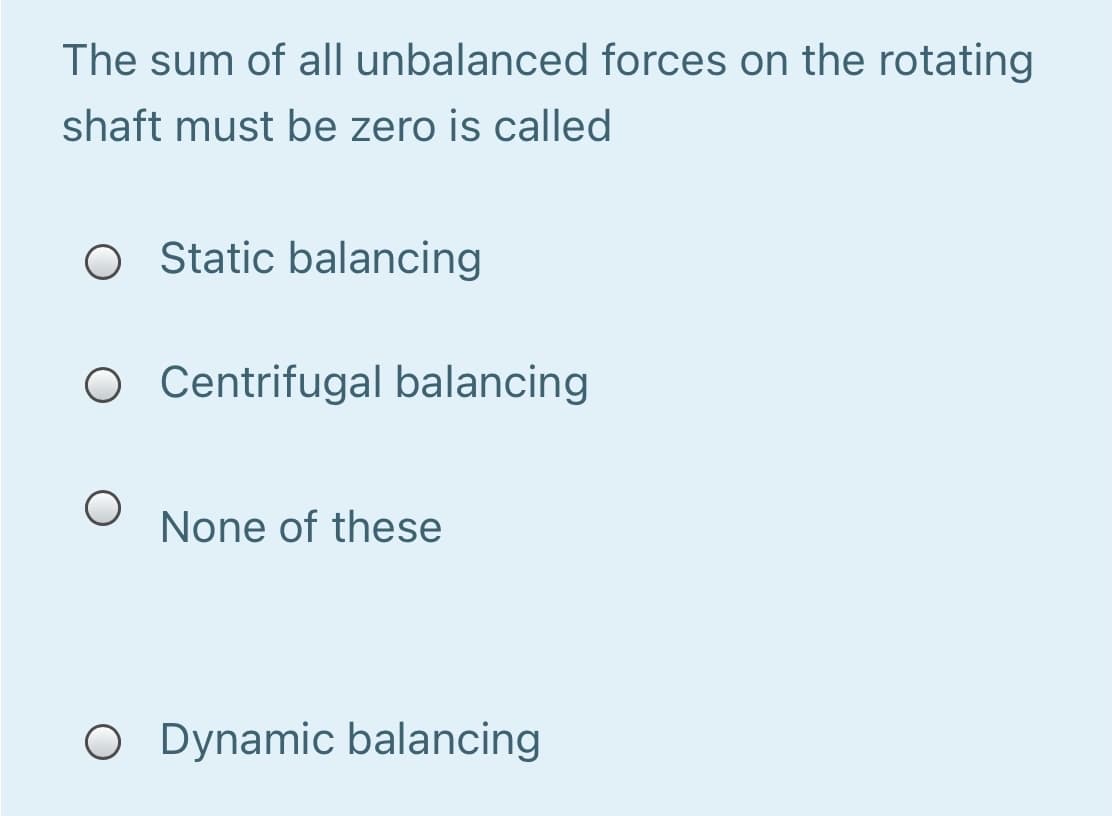 The sum of all unbalanced forces on the rotating
shaft must be zero is called
O Static balancing
Centrifugal balancing
None of these
O Dynamic balancing
