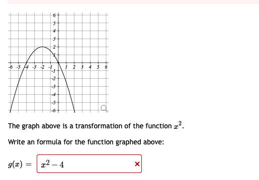 6
-6 -5 4 -3 -2 -1
2 3 4 $6
-2
-4
The graph above is a transformation of the function a2.
Write an formula for the function graphed above:
g(x) =
x2 – 4
